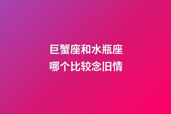 巨蟹座和水瓶座哪个比较念旧情-第1张-星座运势-玄机派