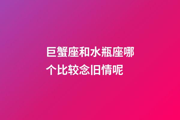 巨蟹座和水瓶座哪个比较念旧情呢-第1张-星座运势-玄机派