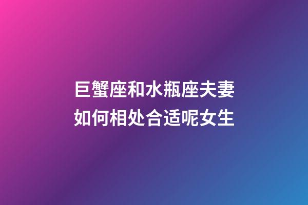 巨蟹座和水瓶座夫妻如何相处合适呢女生-第1张-星座运势-玄机派