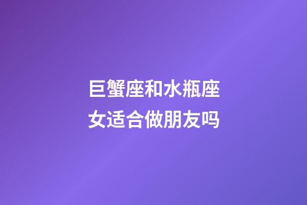 巨蟹座和水瓶座女适合做朋友吗-第1张-星座运势-玄机派