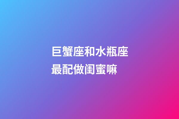 巨蟹座和水瓶座最配做闺蜜嘛-第1张-星座运势-玄机派