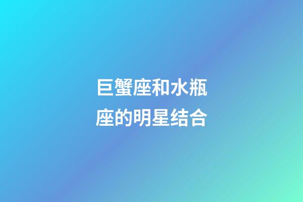 巨蟹座和水瓶座的明星结合-第1张-星座运势-玄机派