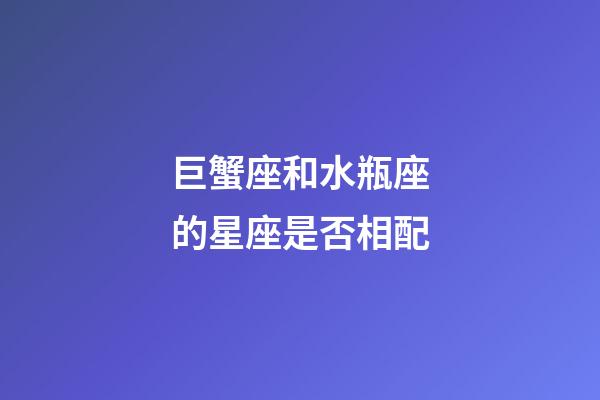 巨蟹座和水瓶座的星座是否相配-第1张-星座运势-玄机派