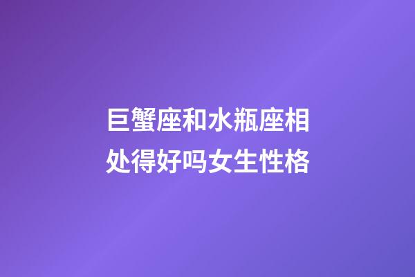 巨蟹座和水瓶座相处得好吗女生性格-第1张-星座运势-玄机派