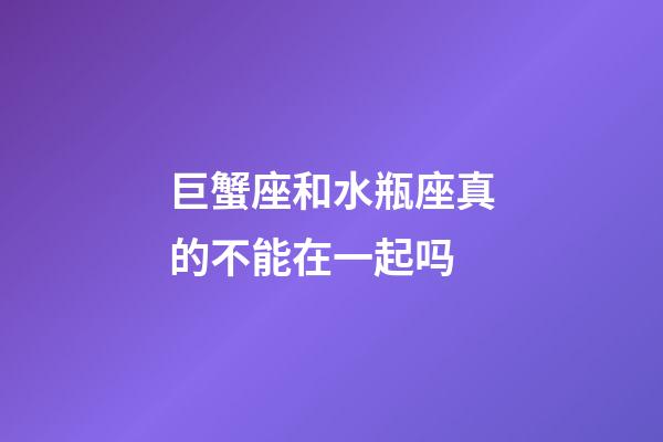 巨蟹座和水瓶座真的不能在一起吗-第1张-星座运势-玄机派