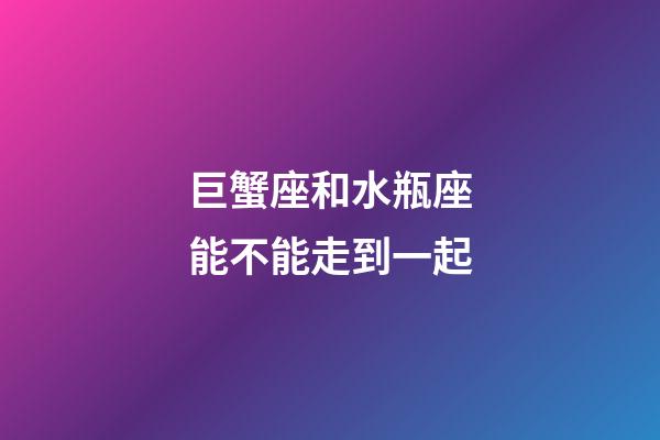 巨蟹座和水瓶座能不能走到一起-第1张-星座运势-玄机派