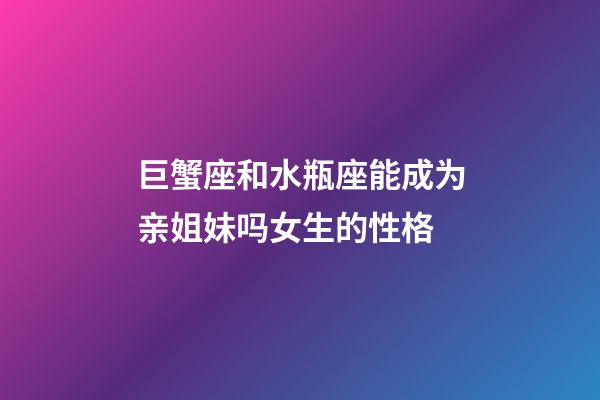 巨蟹座和水瓶座能成为亲姐妹吗女生的性格-第1张-星座运势-玄机派
