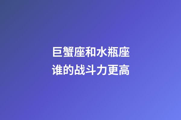 巨蟹座和水瓶座谁的战斗力更高
