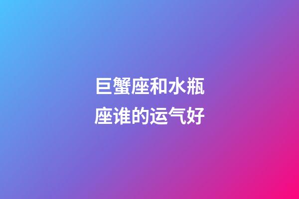 巨蟹座和水瓶座谁的运气好