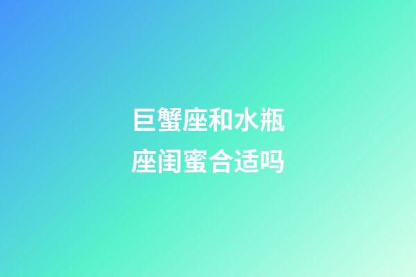 巨蟹座和水瓶座闺蜜合适吗-第1张-星座运势-玄机派