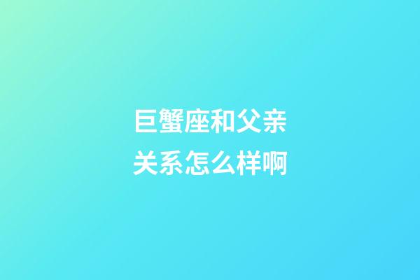 巨蟹座和父亲关系怎么样啊-第1张-星座运势-玄机派