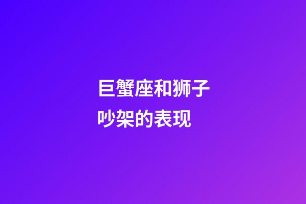 巨蟹座和狮子吵架的表现-第1张-星座运势-玄机派