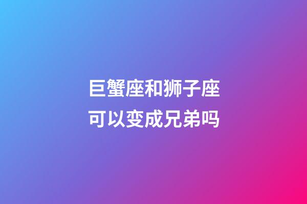 巨蟹座和狮子座可以变成兄弟吗-第1张-星座运势-玄机派