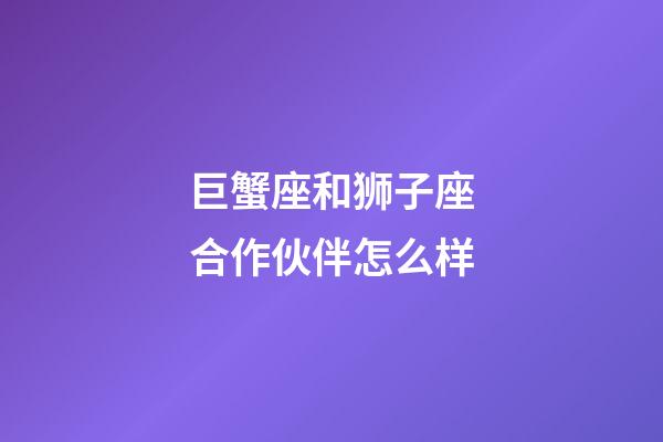 巨蟹座和狮子座合作伙伴怎么样-第1张-星座运势-玄机派