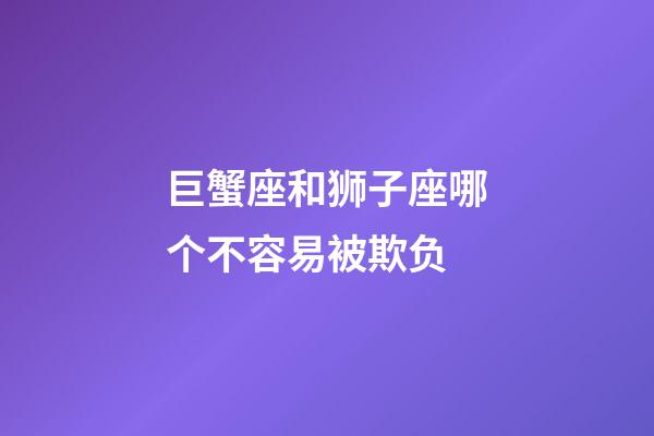 巨蟹座和狮子座哪个不容易被欺负-第1张-星座运势-玄机派