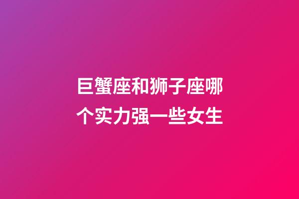 巨蟹座和狮子座哪个实力强一些女生-第1张-星座运势-玄机派
