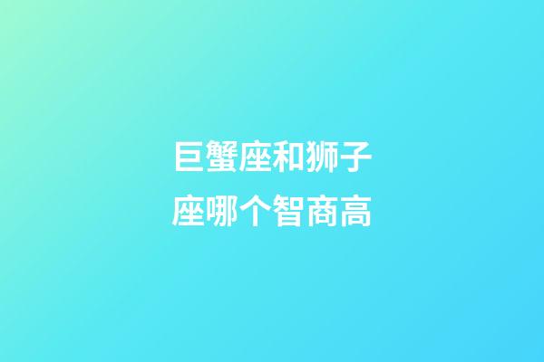 巨蟹座和狮子座哪个智商高-第1张-星座运势-玄机派