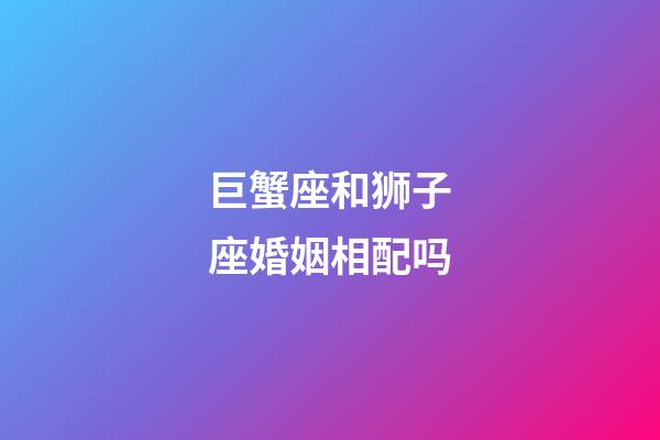 巨蟹座和狮子座婚姻相配吗-第1张-星座运势-玄机派