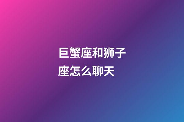 巨蟹座和狮子座怎么聊天-第1张-星座运势-玄机派