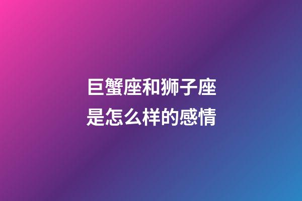 巨蟹座和狮子座是怎么样的感情-第1张-星座运势-玄机派