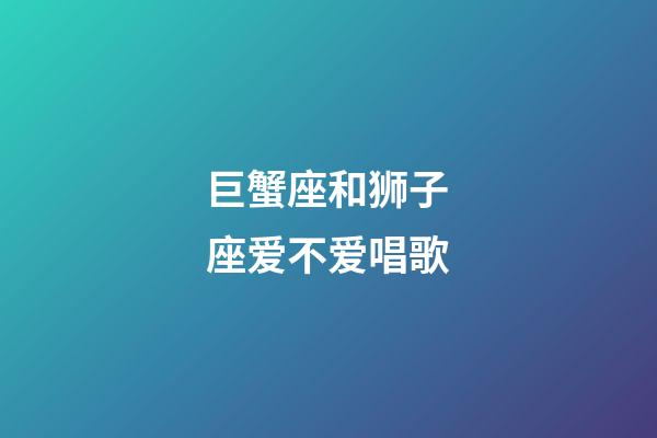 巨蟹座和狮子座爱不爱唱歌-第1张-星座运势-玄机派