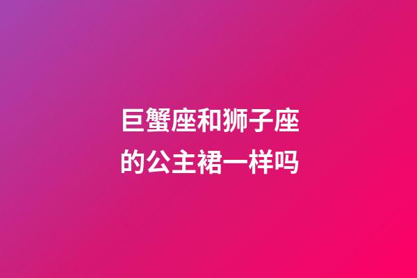 巨蟹座和狮子座的公主裙一样吗-第1张-星座运势-玄机派