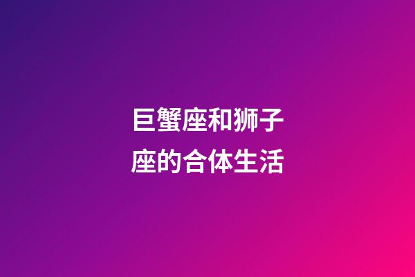 巨蟹座和狮子座的合体生活-第1张-星座运势-玄机派