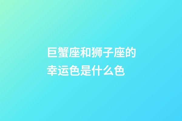 巨蟹座和狮子座的幸运色是什么色-第1张-星座运势-玄机派