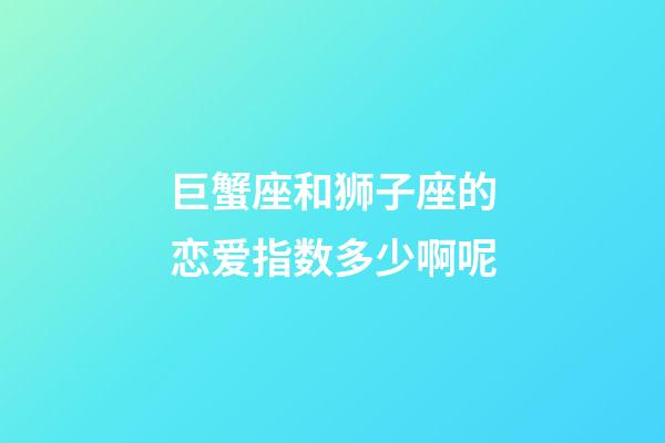 巨蟹座和狮子座的恋爱指数多少啊呢-第1张-星座运势-玄机派