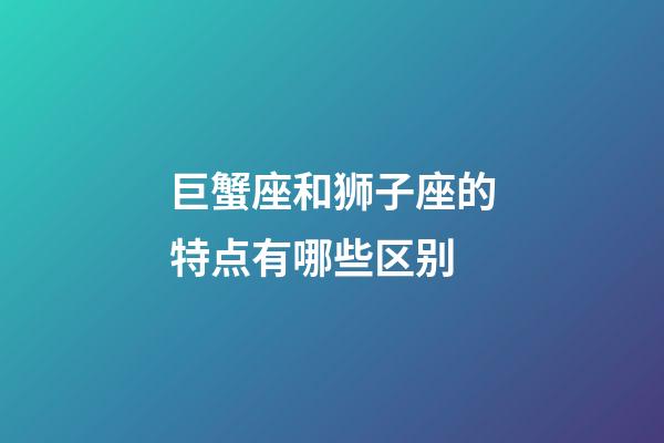 巨蟹座和狮子座的特点有哪些区别-第1张-星座运势-玄机派