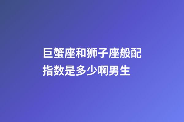 巨蟹座和狮子座般配指数是多少啊男生-第1张-星座运势-玄机派