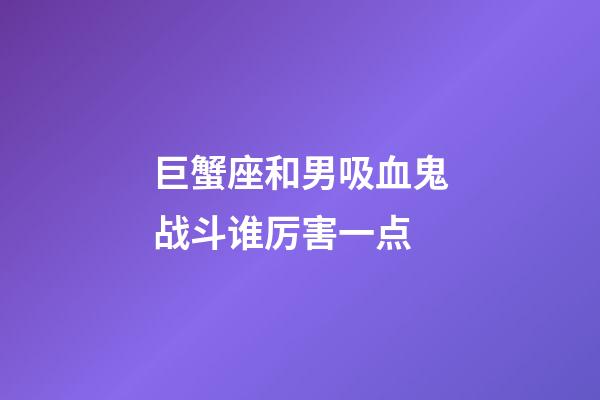 巨蟹座和男吸血鬼战斗谁厉害一点-第1张-星座运势-玄机派
