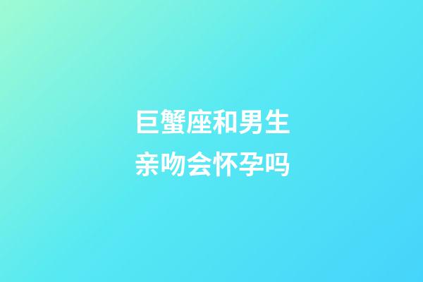 巨蟹座和男生亲吻会怀孕吗-第1张-星座运势-玄机派