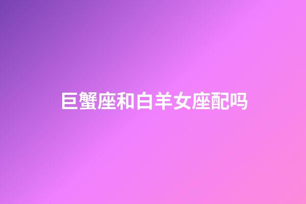 巨蟹座和白羊女座配吗-第1张-星座运势-玄机派