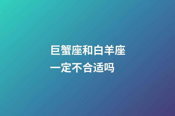 巨蟹座和白羊座一定不合适吗-第1张-星座运势-玄机派