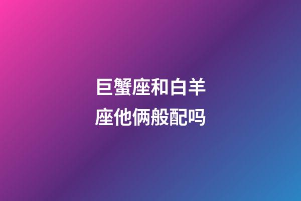 巨蟹座和白羊座他俩般配吗-第1张-星座运势-玄机派