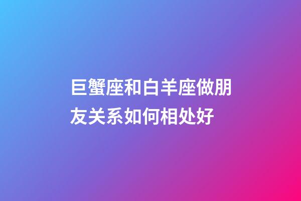 巨蟹座和白羊座做朋友关系如何相处好-第1张-星座运势-玄机派