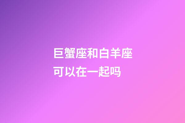 巨蟹座和白羊座可以在一起吗-第1张-星座运势-玄机派