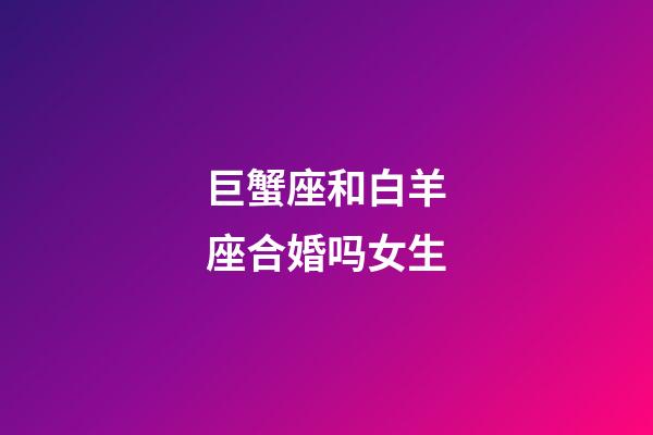 巨蟹座和白羊座合婚吗女生-第1张-星座运势-玄机派