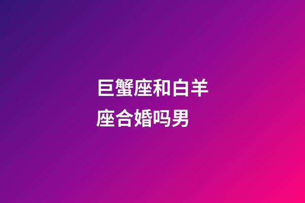 巨蟹座和白羊座合婚吗男-第1张-星座运势-玄机派