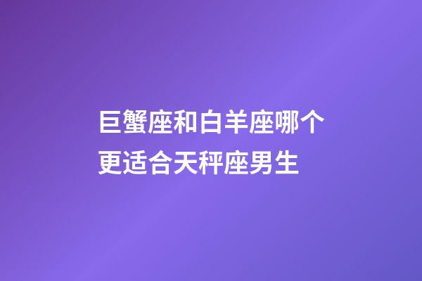巨蟹座和白羊座哪个更适合天秤座男生-第1张-星座运势-玄机派