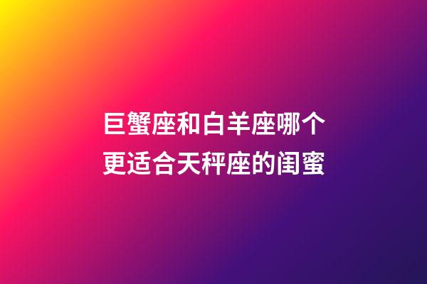 巨蟹座和白羊座哪个更适合天秤座的闺蜜-第1张-星座运势-玄机派