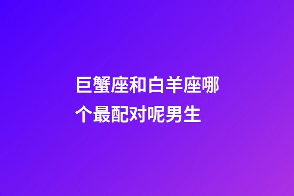 巨蟹座和白羊座哪个最配对呢男生-第1张-星座运势-玄机派