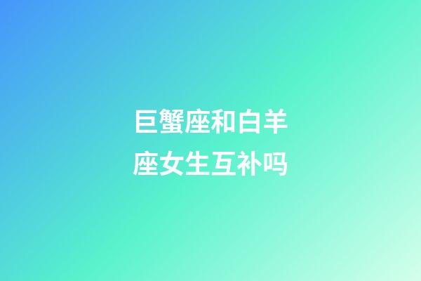 巨蟹座和白羊座女生互补吗-第1张-星座运势-玄机派