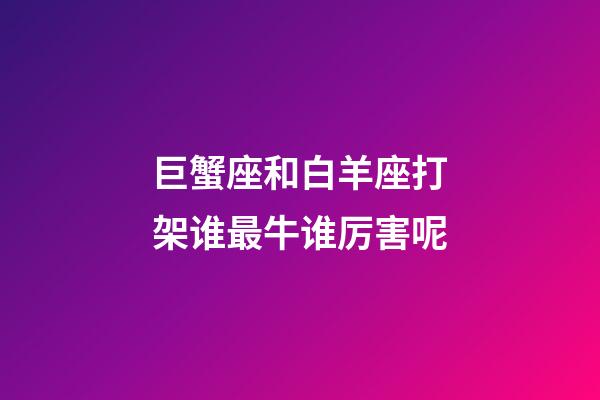 巨蟹座和白羊座打架谁最牛谁厉害呢-第1张-星座运势-玄机派