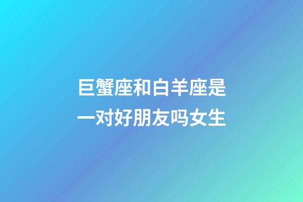 巨蟹座和白羊座是一对好朋友吗女生-第1张-星座运势-玄机派