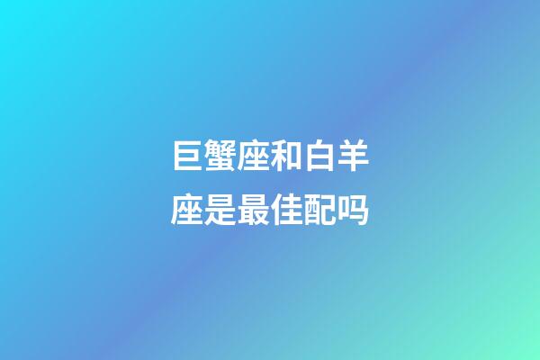 巨蟹座和白羊座是最佳配吗-第1张-星座运势-玄机派