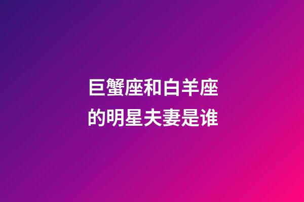 巨蟹座和白羊座的明星夫妻是谁-第1张-星座运势-玄机派