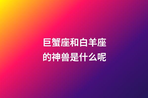 巨蟹座和白羊座的神兽是什么呢-第1张-星座运势-玄机派