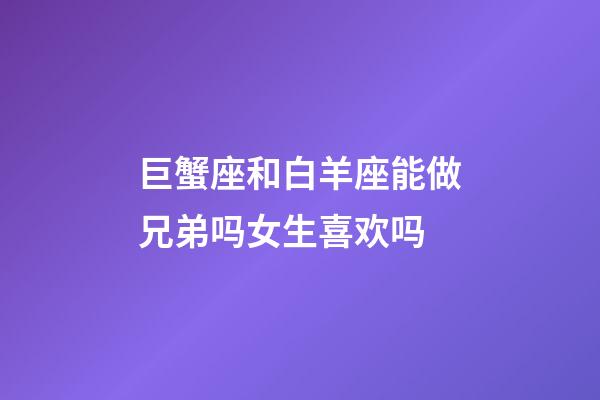 巨蟹座和白羊座能做兄弟吗女生喜欢吗-第1张-星座运势-玄机派